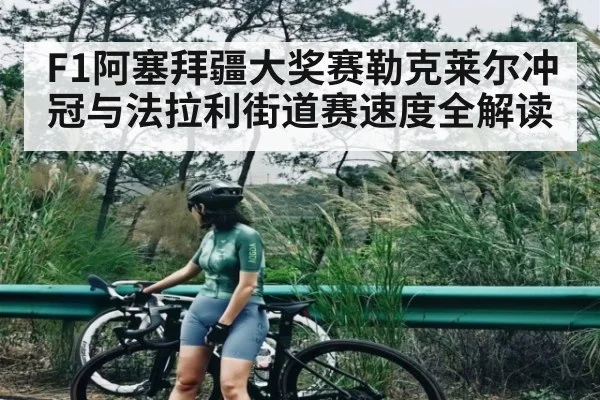 F1阿塞拜疆大奖赛勒克莱尔冲冠与法拉利街道赛速度全解读 - hth