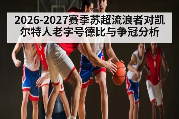 2026-2027赛季苏超流浪者对凯尔特人老字号德比与争冠分析 | hth