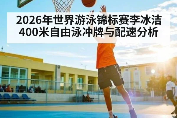 2026年世界游泳锦标赛李冰洁400米自由泳冲牌与配速分析 - hth