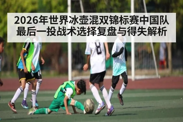 2026年世界冰壶混双锦标赛中国队最后一投战术选择复盘与得失解析 - hth