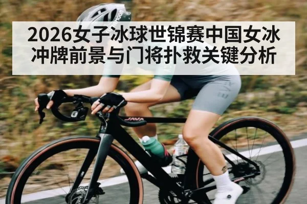 2026女子冰球世锦赛中国女冰冲牌前景与门将扑救关键分析