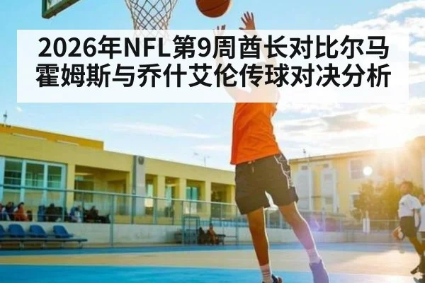 2026年NFL第9周酋长对比尔马霍姆斯与乔什艾伦传球对决分析 - hth